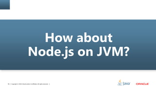 Copyright © 2014, Oracle and/or its affiliates. All rights reserved.46
How about
Node.js on JVM?
 