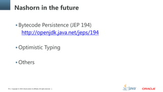 Copyright © 2014, Oracle and/or its affiliates. All rights reserved.59
Nashorn in the future
 Bytecode Persistence (JEP 194)
http://openjdk.java.net/jeps/194
 Optimistic Typing
 Others
 