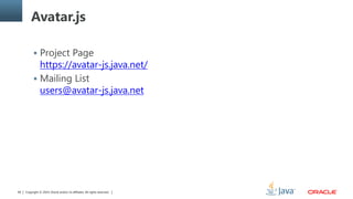 Copyright © 2014, Oracle and/or its affiliates. All rights reserved.66
Avatar.js
 Project Page
https://avatar-js.java.net/
 Mailing List
users@avatar-js.java.net
 
