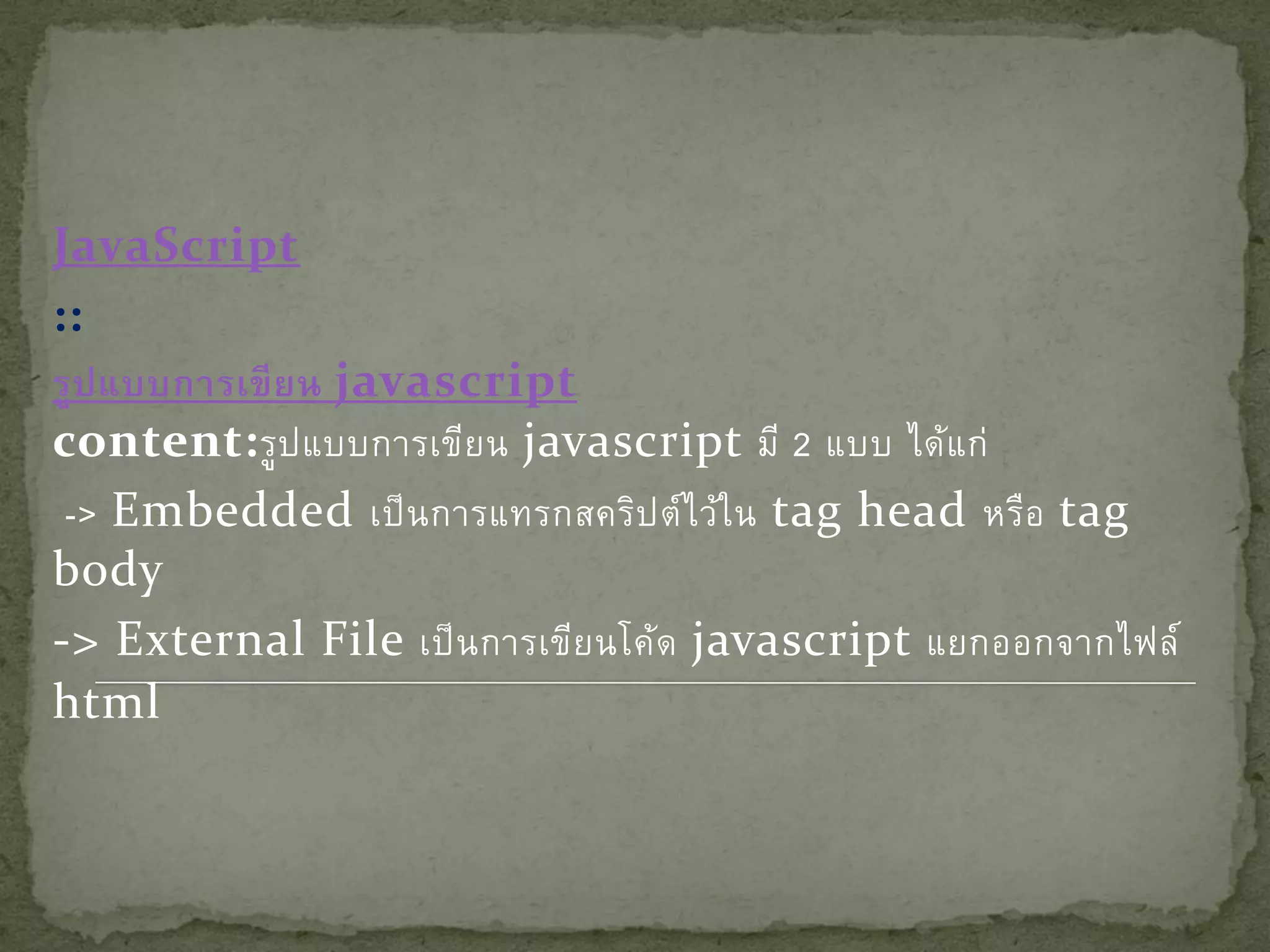 JavaScript
::
รูป แบบการเขี ย น javascript
content:รูป แบบการเขีย น javascript มี 2 แบบ ได้แ ก่
 -> Embedded เป็ น การแทรกสคริป ต์ไ ว้ใ น tag head หรือ tag
body
-> External File เป็ น การเขีย นโค้ด javascript แยกออกจากไฟล์
html
 