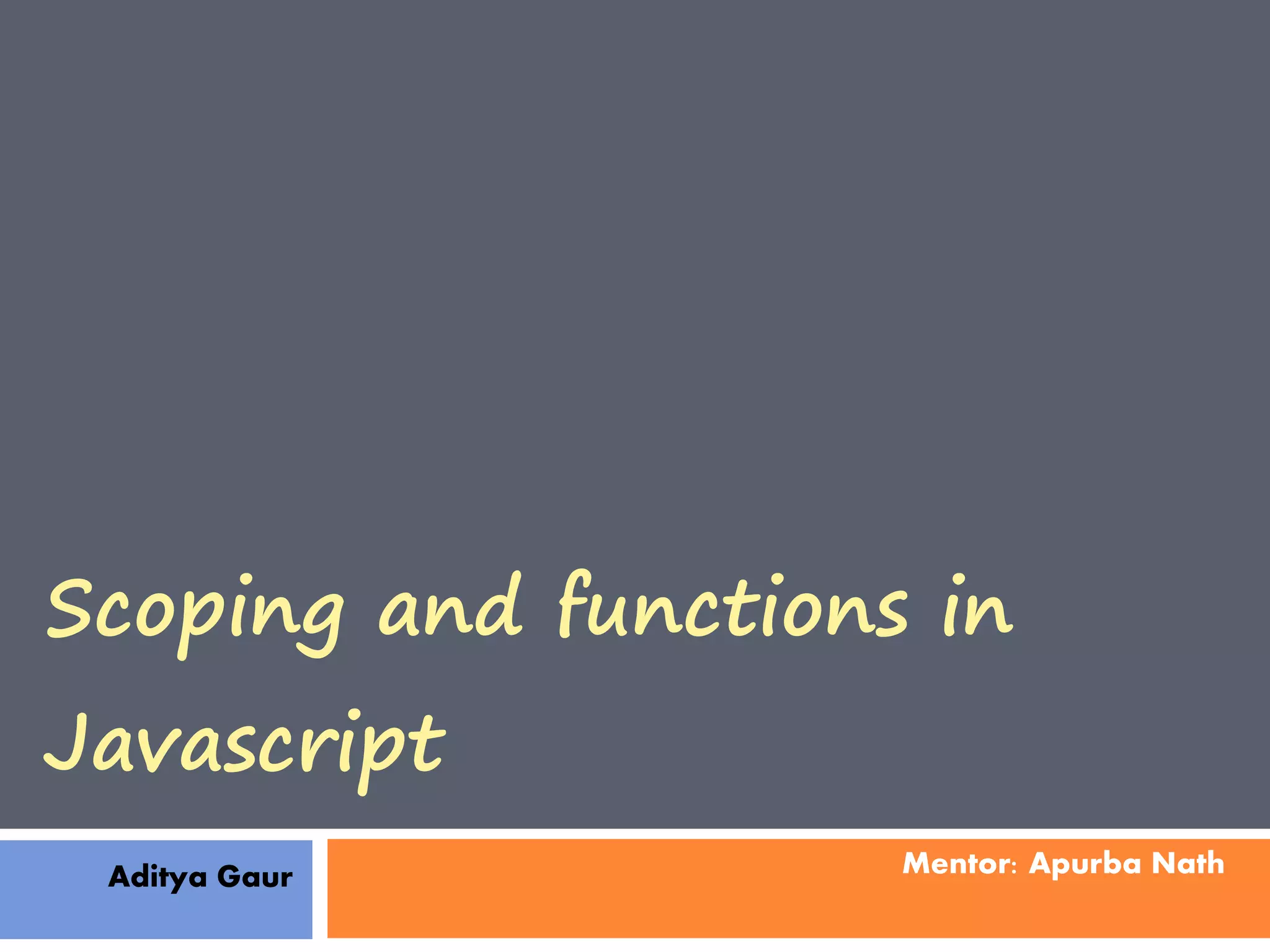 Scoping and functions in Javascript Aditya Gaur Mentor: Apurba Nath 