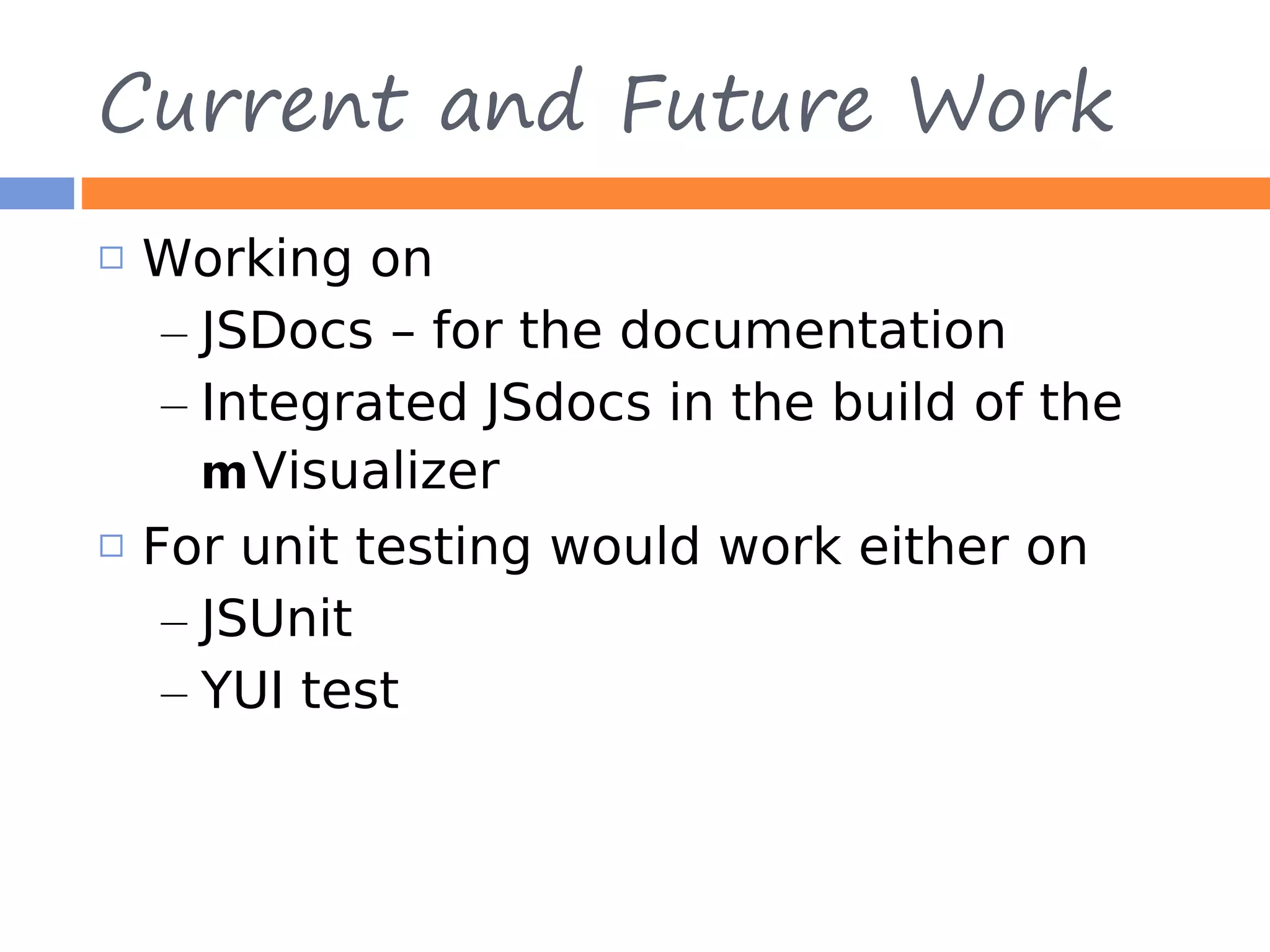 Current and Future Work  Working on – JSDocs – for the documentation – Integrated JSdocs in the build of the mVisualizer  For unit testing would work either on – JSUnit – YUI test 