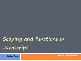 Scoping and functions in
Javascript
 Aditya Gaur         Mentor: Apurba Nath
 