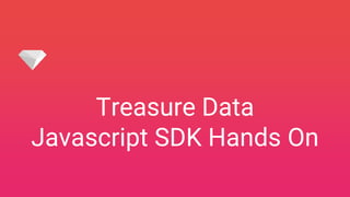 Treasure Data
Javascript SDK Hands On
 