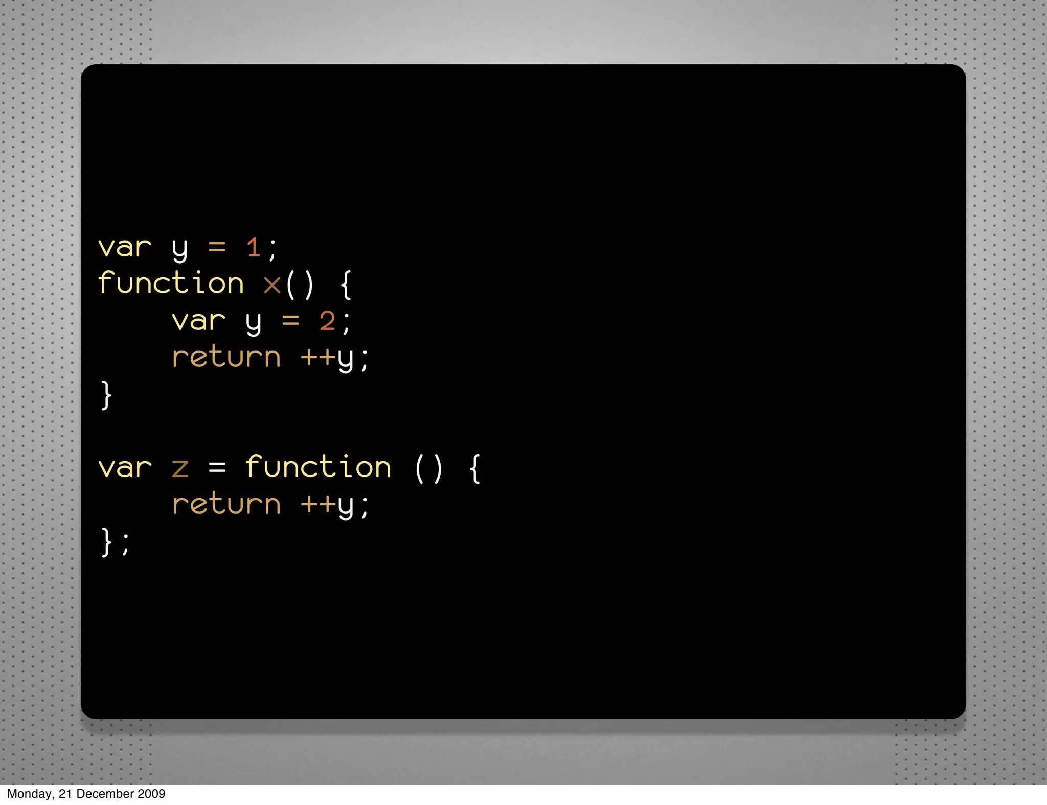 var y = 1;
             function x() {
                 var y = 2;
                 return ++y;
             }

             var z = function () {
                 return ++y;
             };




Monday, 21 December 2009
 