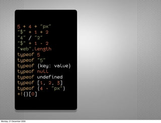 5 + 4 + "px"
               "$" + 1 + 2
               "4" / "2"
               "$" + 1 - 2
               "web".length
               typeof 5
               typeof "5"
               typeof {key: value}
               typeof null
               typeof undefined
               typeof [1, 2, 3]
               typeof (4 - "px")
               +!{}[0]



Monday, 21 December 2009
 