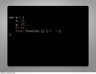 var a = {
                 x: 12,
                 y: 23,
                 r: 10,
                 draw: function () {/*...*/}
             };


             for (var property in a) {
                 alert("a." + property + " = " +
             a[property]);
             }




Monday, 21 December 2009
 