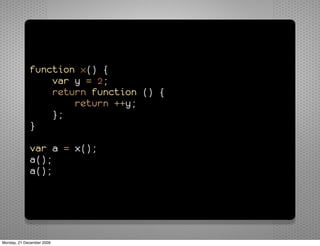 function x() {
                 var y = 2;
                 return function () {
                     return ++y;
                 };
             }

             var a = x();
             a();
             a();




Monday, 21 December 2009
 