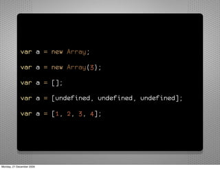 var a = new Array;

             var a = new Array(3);

             var a = [];

             var a = [undefined, undefined, undefined];

             var a = [1, 2, 3, 4];




Monday, 21 December 2009
 