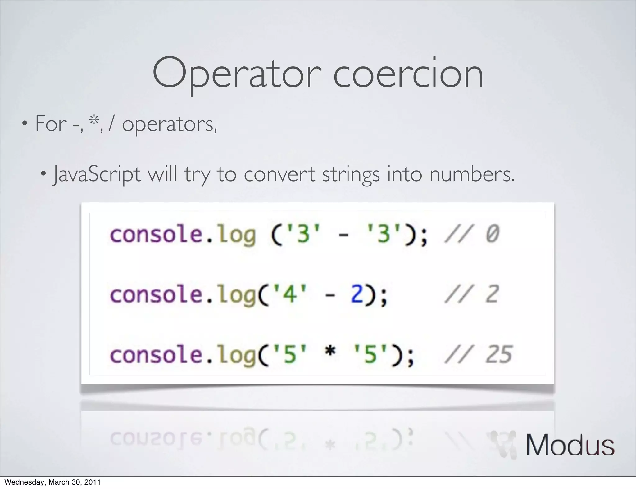 Operator coercion
    • For        -, *, / operators,

        • JavaScript        will try to convert strings into numbers.




Wednesday, March 30, 2011
 