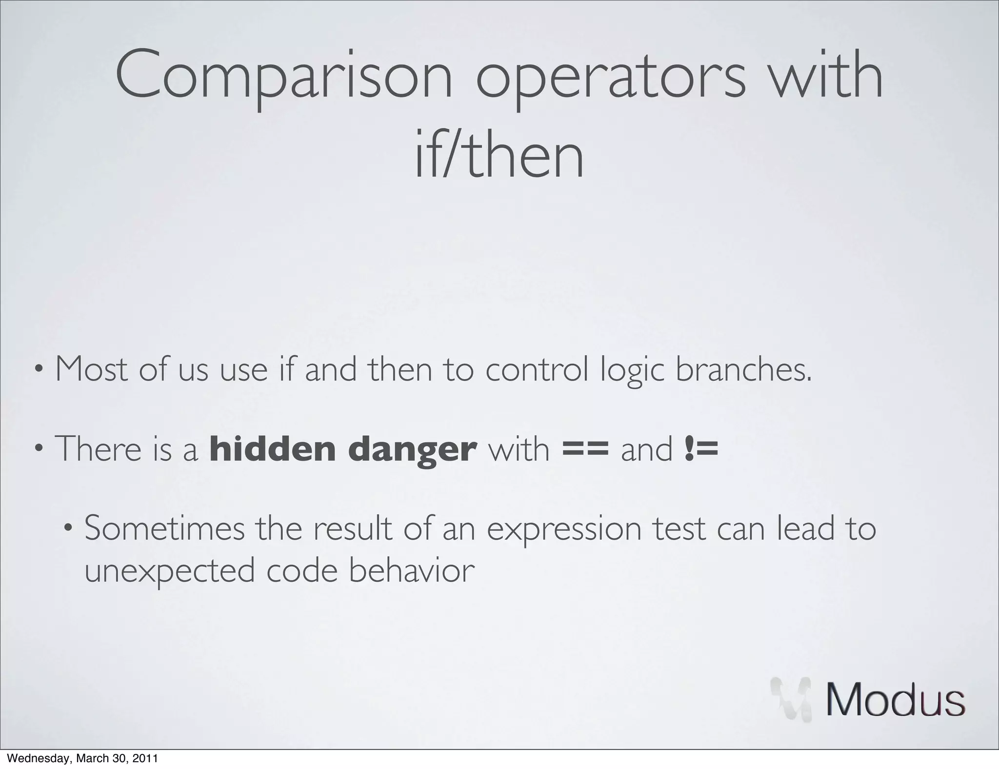 Comparison operators with
                          if/then

    • Most           of us use if and then to control logic branches.

    • There            is a hidden danger with == and !=

        • Sometimes   the result of an expression test can lead to
            unexpected code behavior



Wednesday, March 30, 2011
 