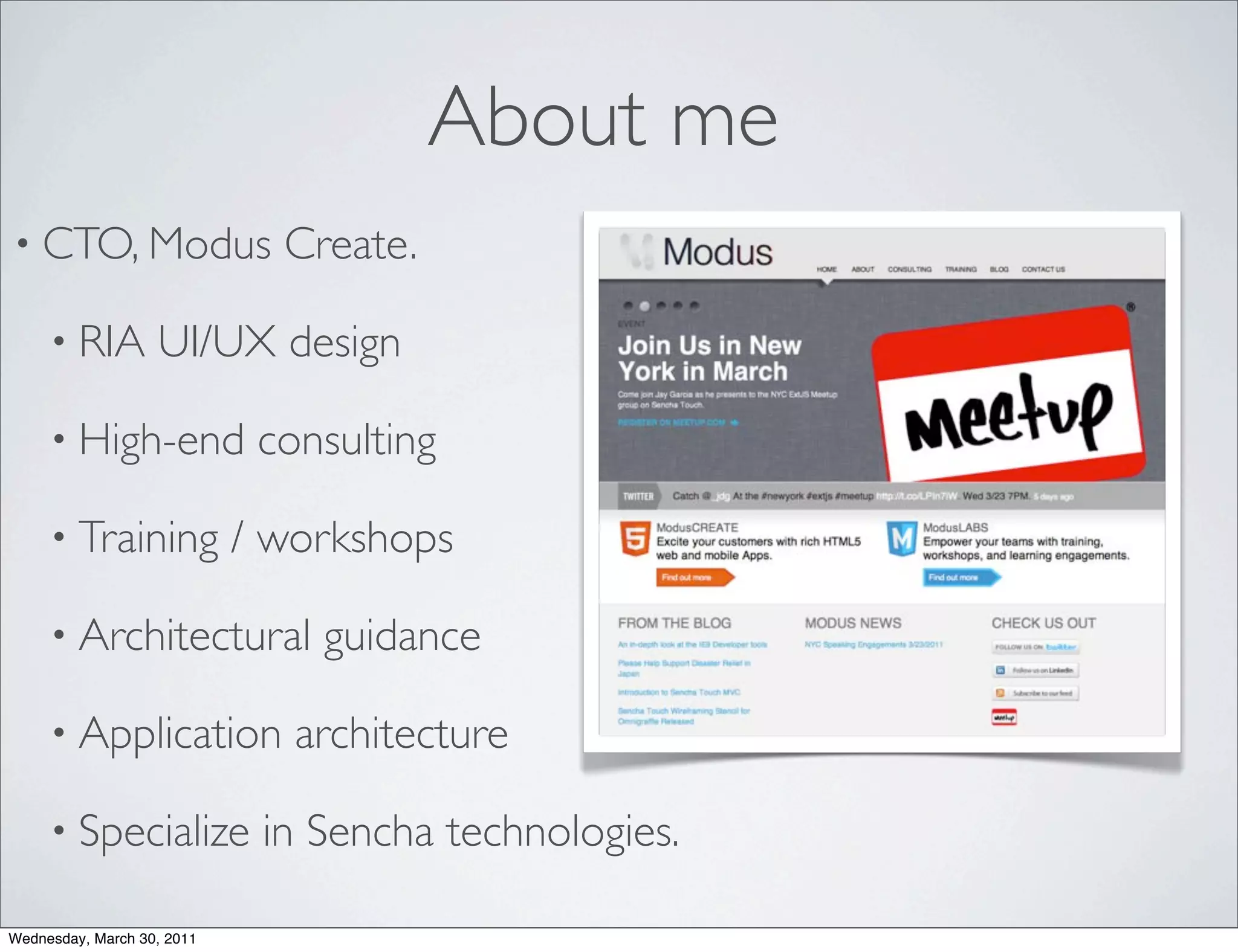 About me
• CTO, Modus                  Create.

     • RIA         UI/UX design

     • High-end              consulting

     • Training             / workshops

     • Architectural            guidance

     • Application             architecture

     • Specialize            in Sencha technologies.

Wednesday, March 30, 2011
 