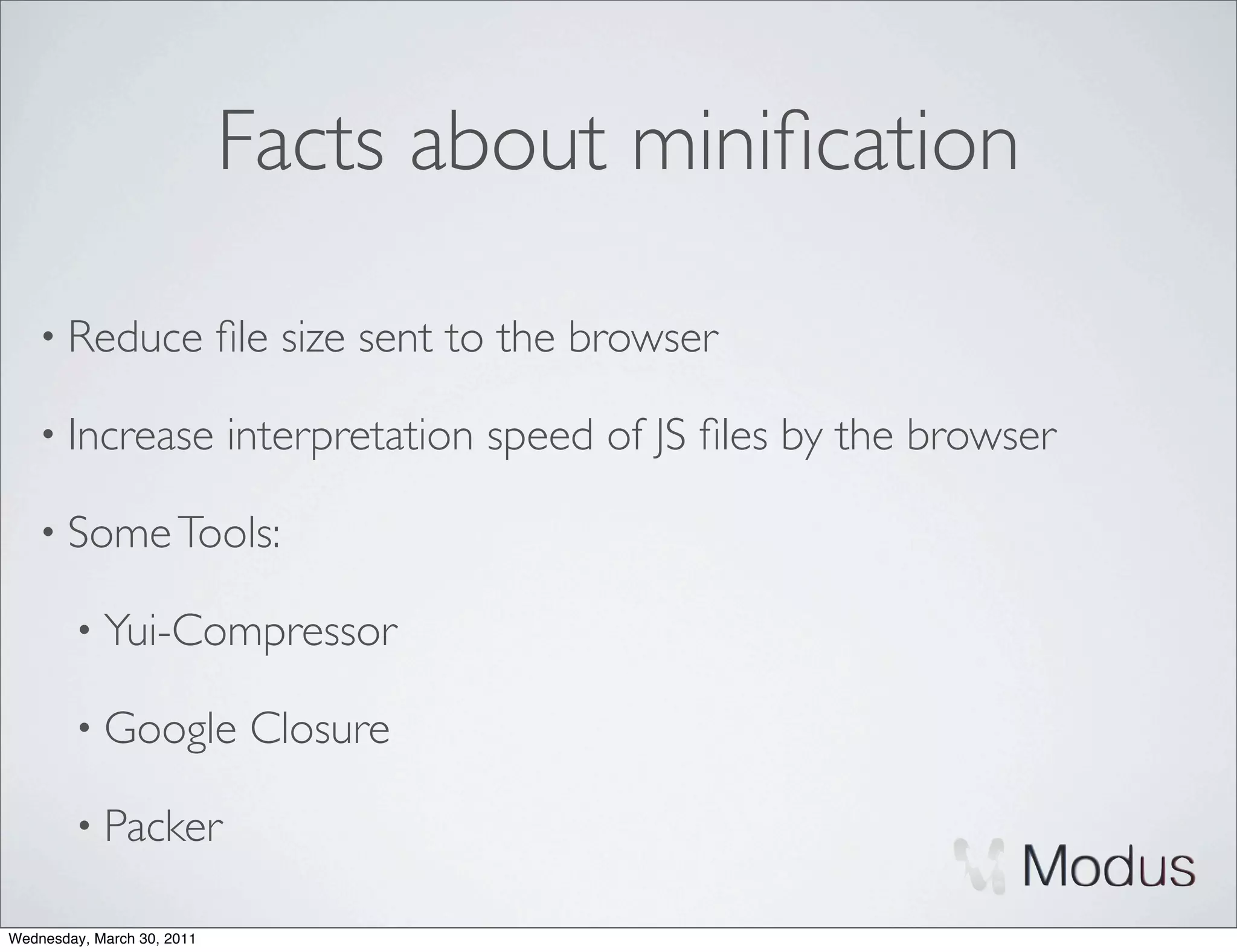 Facts about miniﬁcation

    • Reduce                ﬁle size sent to the browser

    • Increase              interpretation speed of JS ﬁles by the browser

    • Some Tools:

        • Yui-Compressor

        • Google             Closure

        • Packer

Wednesday, March 30, 2011
 