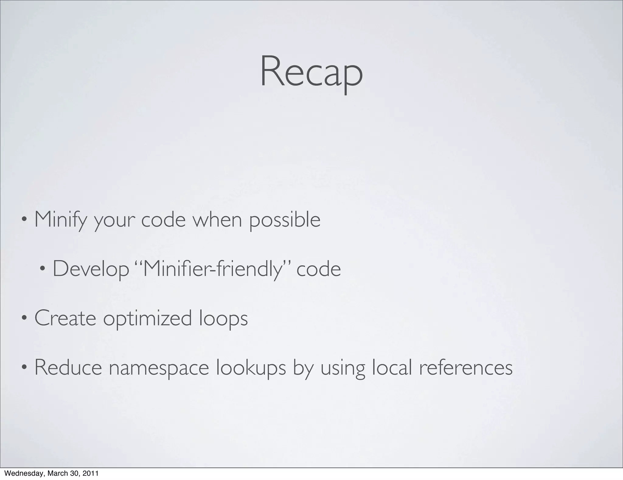 Recap


    • Minify           your code when possible

        • Develop “Miniﬁer-friendly” code

    • Create                optimized loops

    • Reduce                namespace lookups by using local references



Wednesday, March 30, 2011
 