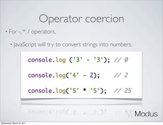 Operator coercion
    • For        -, *, / operators,

        • JavaScript        will try to convert strings into numbers.




Wednesday, March 30, 2011
 