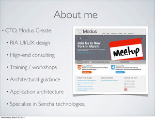 About me
• CTO, Modus                  Create.

     • RIA         UI/UX design

     • High-end              consulting

     • Training             / workshops

     • Architectural            guidance

     • Application             architecture

     • Specialize            in Sencha technologies.

Wednesday, March 30, 2011
 