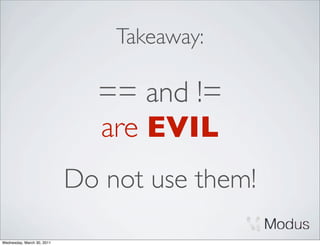 Takeaway:

                              == and !=
                              are EVIL
                            Do not use them!

Wednesday, March 30, 2011
 