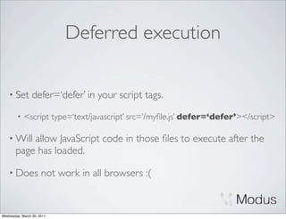 Deferred execution

    • Set        defer=‘defer’ in your script tags.
        •   <script type=‘text/javascript’ src=’/myﬁle.js’ defer=‘defer’></script>

    • Will allow JavaScript code in those ﬁles to execute after the
       page has loaded.

    • Does            not work in all browsers :(


Wednesday, March 30, 2011
 