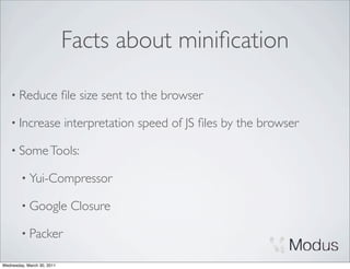 Facts about miniﬁcation

    • Reduce                ﬁle size sent to the browser

    • Increase              interpretation speed of JS ﬁles by the browser

    • Some Tools:

        • Yui-Compressor

        • Google             Closure

        • Packer

Wednesday, March 30, 2011
 
