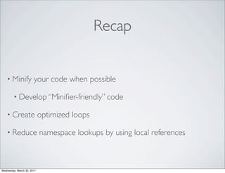 Recap


    • Minify           your code when possible

        • Develop “Miniﬁer-friendly” code

    • Create                optimized loops

    • Reduce                namespace lookups by using local references



Wednesday, March 30, 2011
 