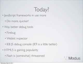 Today?
   • JavaScript               frameworks in use more
        • Do         more, quicker!
   • Way            better debug tools
        • Firebug

        • Webkit              inspector
        • IE8        JS debug console (IE9 is a little better)
   • HTML5                  is gaining popularity
        • Flash             is (somewhat) threatened

Wednesday, March 30, 2011
 