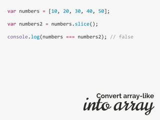 var numbers = [10, 20, 30, 40, 50];
var numbers2 = numbers.slice();
console.log(numbers === numbers2); // false
into array
Convert array-like
 