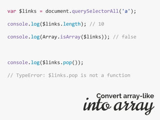 var $links = document.querySelectorAll('a');
console.log($links.length); // 10
console.log(Array.isArray($links)); // false
console.log($links.pop());
// TypeError: $links.pop is not a function
into array
Convert array-like
 