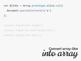 var $links = Array.prototype.slice.call(
document.querySelectorAll('a')
);
console.log($links.length);
console.log(Array.isArray($links));
console.log($links.pop());
into array
Convert array-like
 