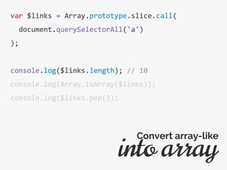 var $links = Array.prototype.slice.call(
document.querySelectorAll('a')
);
console.log($links.length); // 10
console.log(Array.isArray($links));
console.log($links.pop());
into array
Convert array-like
 