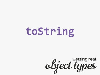 toString
object types
Getting real
 