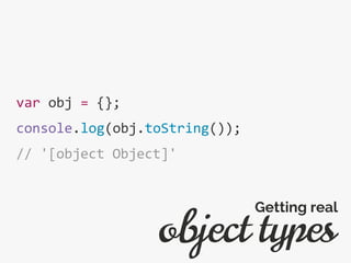 var obj = {};
console.log(obj.toString());
// '[object Object]'
object types
Getting real
 