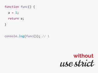 function func() {
a = 1;
return a;
}
console.log(func()); // 1
use strict
without
 