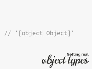 // '[object Object]'
object types
Getting real
 
