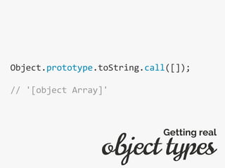 Object.prototype.toString.call([]);
// '[object Array]'
object types
Getting real
 