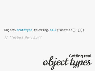 Object.prototype.toString.call(function() {});
// '[object Function]'
object types
Getting real
 