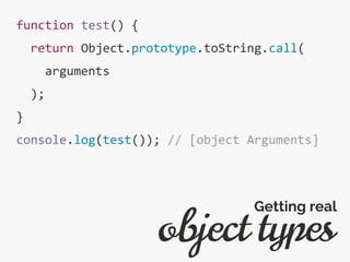 function test() {
return Object.prototype.toString.call(
arguments
);
}
console.log(test()); // [object Arguments]
object types
Getting real
 