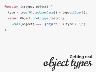 function is(type, object) {
type = type[0].toUpperCase() + type.slice(1);
return Object.prototype.toString
.call(object) === '[object ' + type + ']';
}
object types
Getting real
 