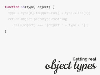 function is(type, object) {
type = type[0].toUpperCase() + type.slice(1);
return Object.prototype.toString
.call(object) === '[object ' + type + ']';
}
object types
Getting real
 