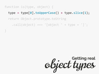 function is(type, object) {
type = type[0].toUpperCase() + type.slice(1);
return Object.prototype.toString
.call(object) === '[object ' + type + ']';
}
object types
Getting real
 