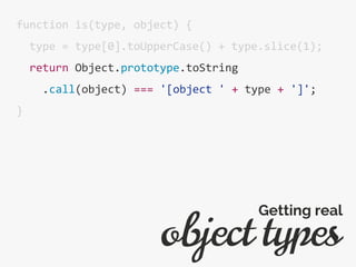 function is(type, object) {
type = type[0].toUpperCase() + type.slice(1);
return Object.prototype.toString
.call(object) === '[object ' + type + ']';
}
object types
Getting real
 
