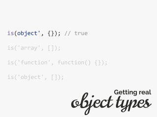 is(object', {}); // true
is('array', []);
is('function', function() {});
is('object', []);
object types
Getting real
 