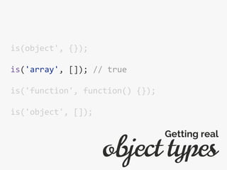 is(object', {});
is('array', []); // true
is('function', function() {});
is('object', []);
object types
Getting real
 