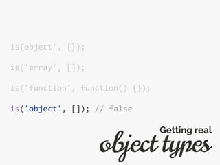 is(object', {});
is('array', []);
is('function', function() {});
is('object', []); // false
object types
Getting real
 