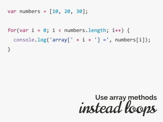 var numbers = [10, 20, 30];
for(var i = 0; i < numbers.length; i++) {
console.log('array[' + i + '] =', numbers[i]);
}
instead loops
Use array methods
 