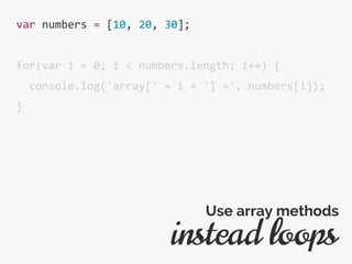var numbers = [10, 20, 30];
for(var i = 0; i < numbers.length; i++) {
console.log('array[' + i + '] =', numbers[i]);
}
instead loops
Use array methods
 