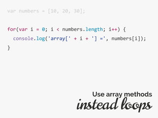 var numbers = [10, 20, 30];
for(var i = 0; i < numbers.length; i++) {
console.log('array[' + i + '] =', numbers[i]);
}
instead loops
Use array methods
 