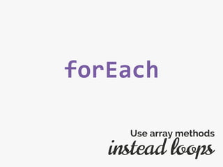 forEach
instead loops
Use array methods
 