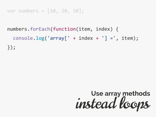 var numbers = [10, 20, 30];
numbers.forEach(function(item, index) {
console.log('array[' + index + '] =', item);
});
instead loops
Use array methods
 