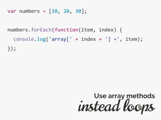 var numbers = [10, 20, 30];
numbers.forEach(function(item, index) {
console.log('array[' + index + '] =', item);
});
instead loops
Use array methods
 