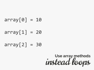 array[0] = 10
array[1] = 20
array[2] = 30
instead loops
Use array methods
 